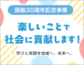 開塾30周年記念事業 楽しいことで
社会に貢献します！